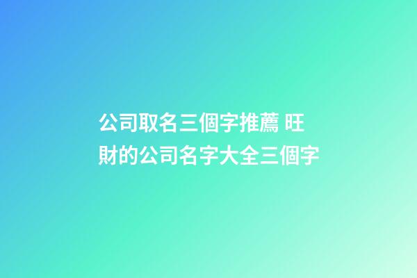 公司取名三個字推薦 旺財的公司名字大全三個字-第1張-公司起名-玄機派